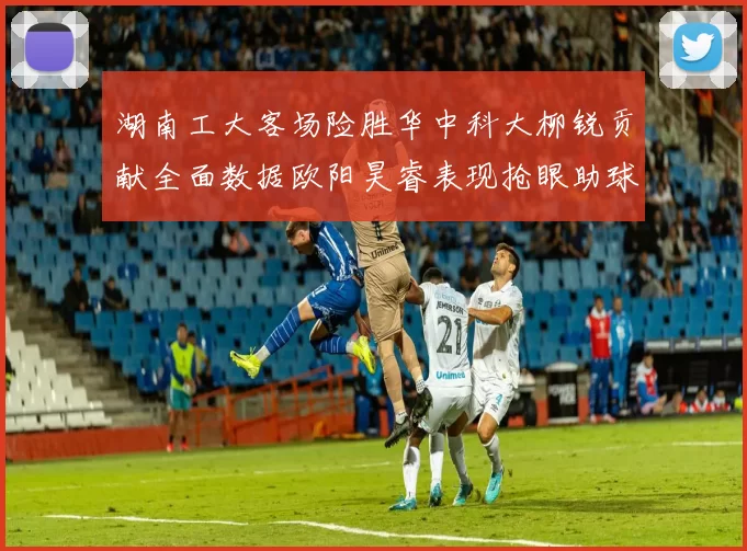 湖南工大客场险胜华中科大柳锐贡献全面数据欧阳昊睿表现抢眼助球队取胜