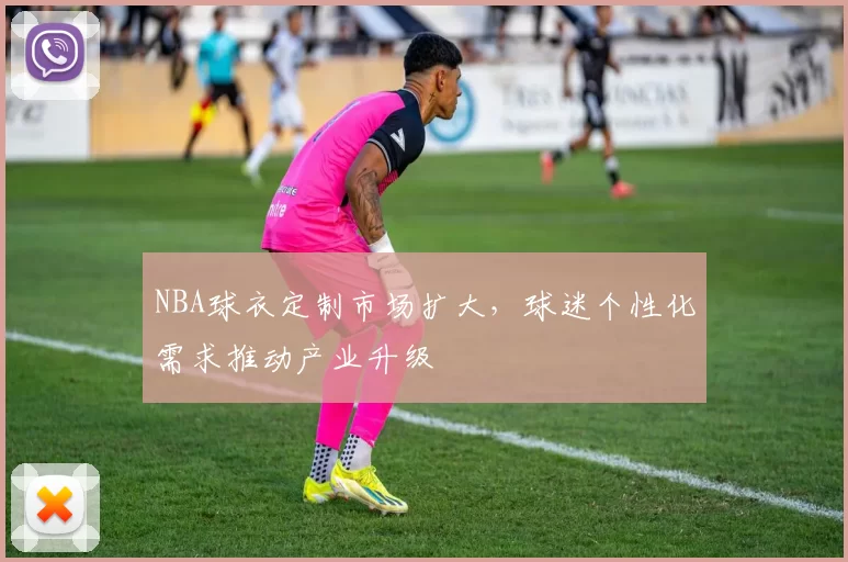 NBA球衣定制市场扩大，球迷个性化需求推动产业升级