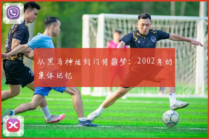 从黑马神话到门将噩梦：2002年的集体记忆