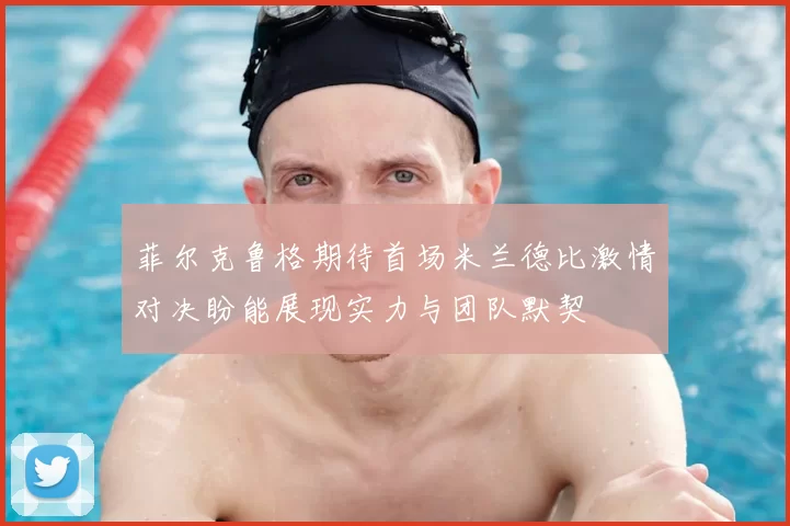 菲尔克鲁格期待首场米兰德比激情对决盼能展现实力与团队默契