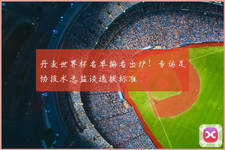 丹麦世界杯名单排名出炉！专访足协技术总监谈选拔标准