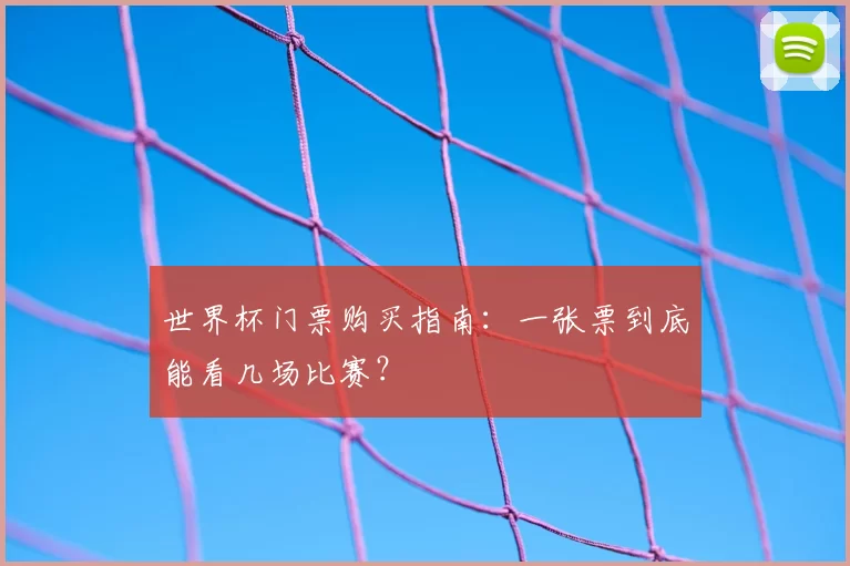 世界杯门票购买指南:一张票到底能看几场比赛?