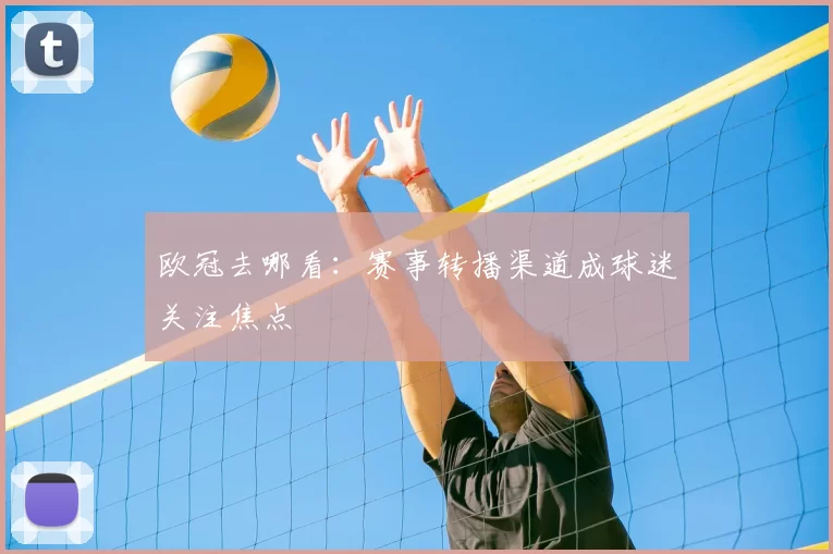 欧冠去哪看：赛事转播渠道成球迷关注焦点