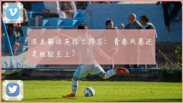 深度解读英格兰阵容：青春风暴还是经验至上？
