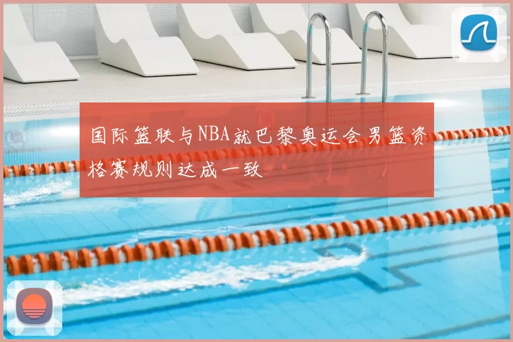 国际篮联与NBA就巴黎奥运会男篮资格赛规则达成一致