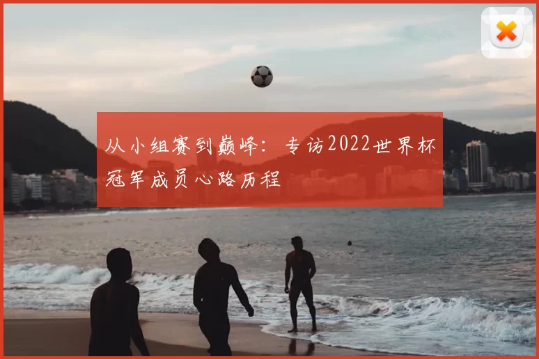 从小组赛到巅峰：专访2022世界杯冠军成员心路历程