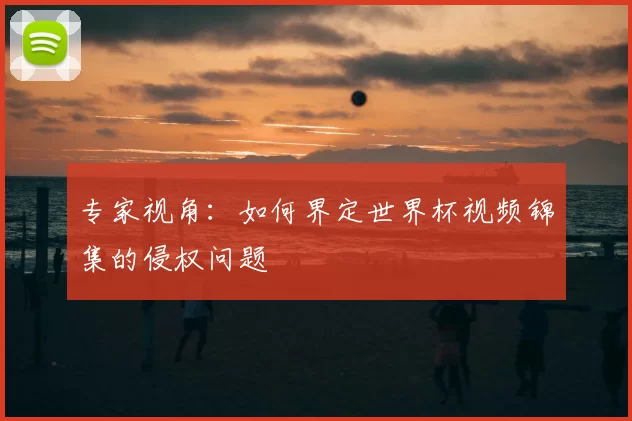 专家视角:如何界定世界杯视频锦集的侵权问题