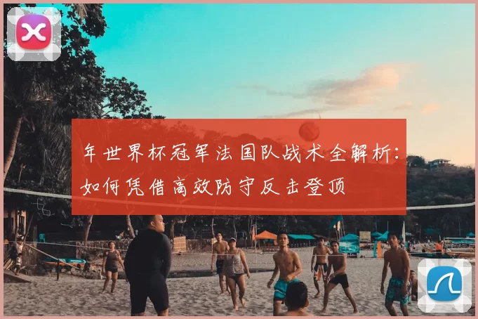 年世界杯冠军法国队战术全解析：如何凭借高效防守反击登顶