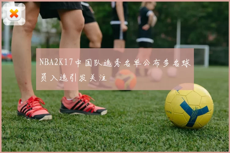 NBA2K17中国队选秀名单公布多名球员入选引发关注