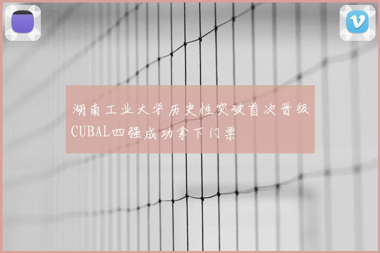 湖南工业大学历史性突破首次晋级CUBAL四强成功拿下门票