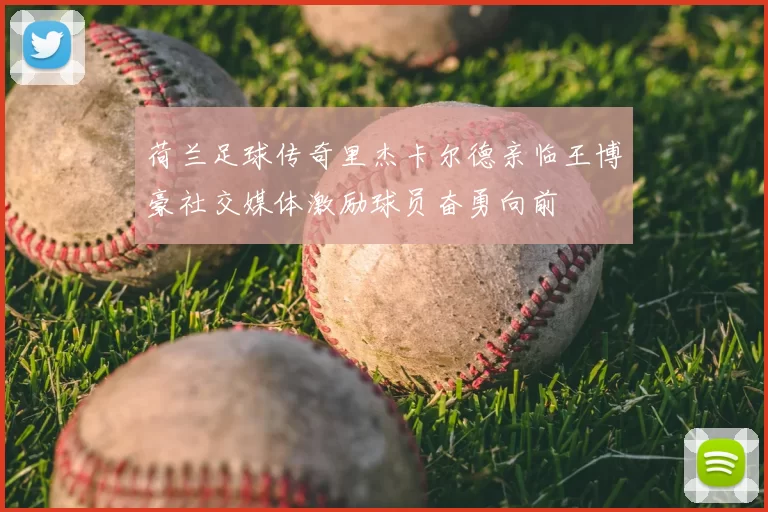荷兰足球传奇里杰卡尔德亲临王博豪社交媒体激励球员奋勇向前