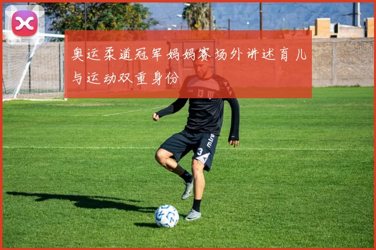 奥运柔道冠军妈妈赛场外讲述育儿与运动双重身份