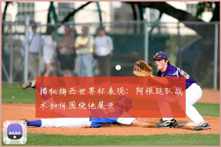 揭秘梅西世界杯表现：阿根廷队战术如何围绕他展开