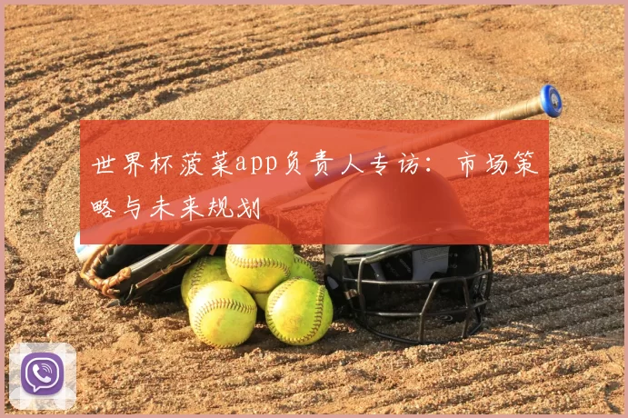 世界杯菠菜app负责人专访：市场策略与未来规划