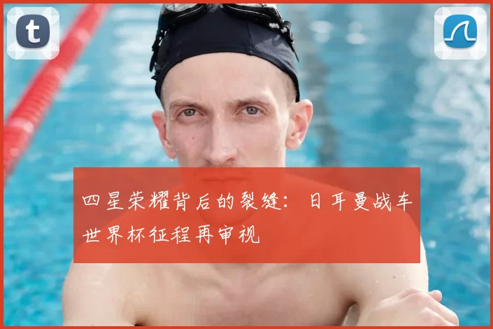 四星荣耀背后的裂缝:日耳曼战车世界杯征程再审视