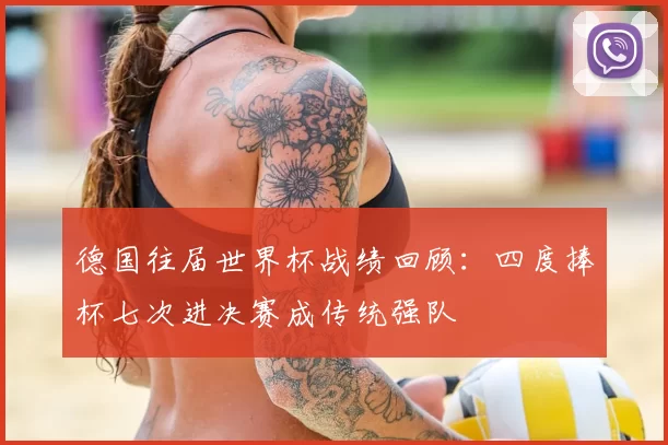 德国往届世界杯战绩回顾:四度捧杯七次进决赛成传统强队