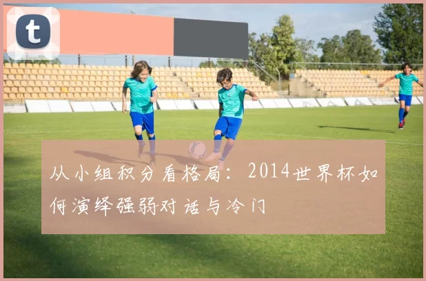 从小组积分看格局：2014世界杯如何演绎强弱对话与冷门