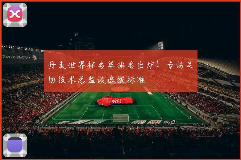 丹麦世界杯名单排名出炉！专访足协技术总监谈选拔标准