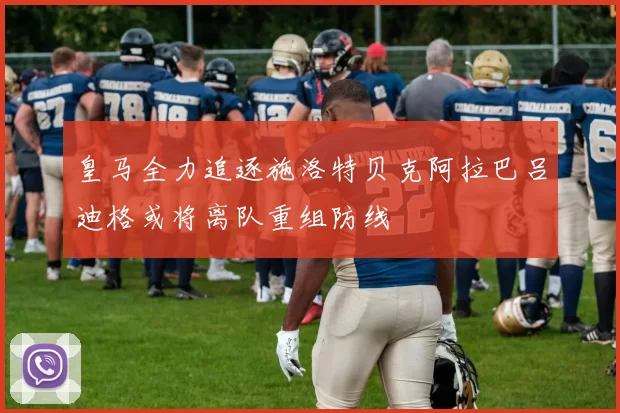 皇马全力追逐施洛特贝克阿拉巴吕迪格或将离队重组防线