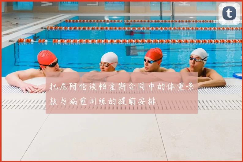 托尼阿伦谈帕金斯合同中的体重条款与减重训练的提前安排
