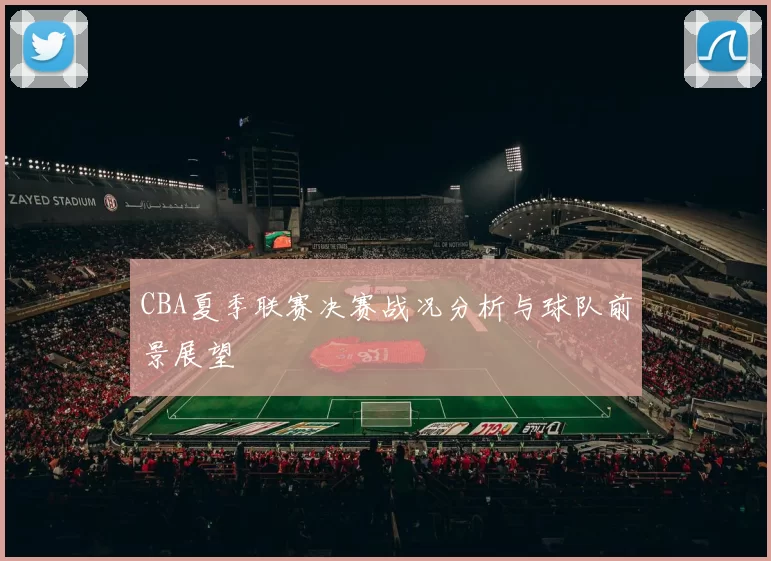 CBA夏季联赛决赛战况分析与球队前景展望