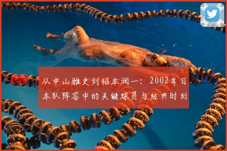 从中山雅史到稻本润一:2002年日本队阵容中的关键球员与经典时刻