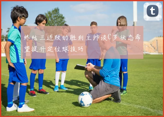终结三连败的胜利主帅谈C罗状态希望提升定位球技巧