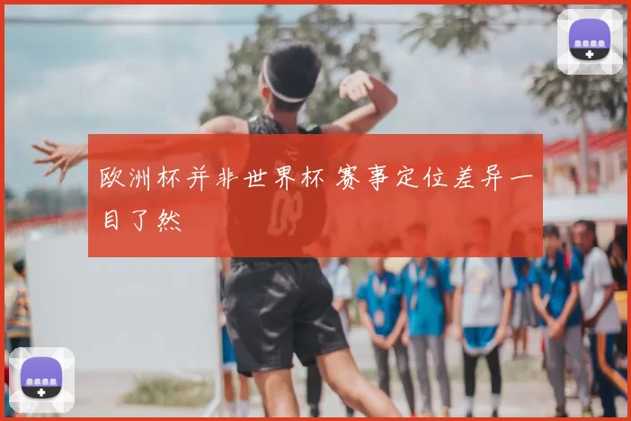 欧洲杯并非世界杯 赛事定位差异一目了然