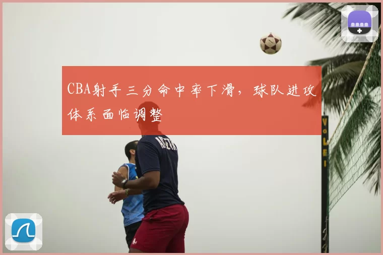 CBA射手三分命中率下滑,球队进攻体系面临调整