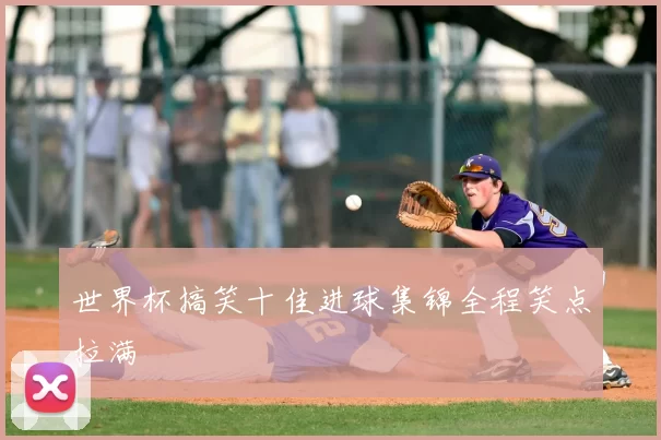 世界杯搞笑十佳进球集锦全程笑点拉满