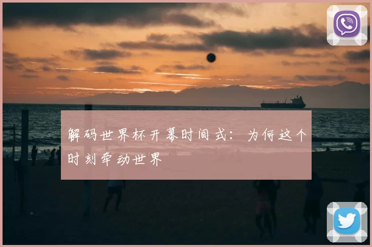 解码世界杯开幕时间式：为何这个时刻牵动世界