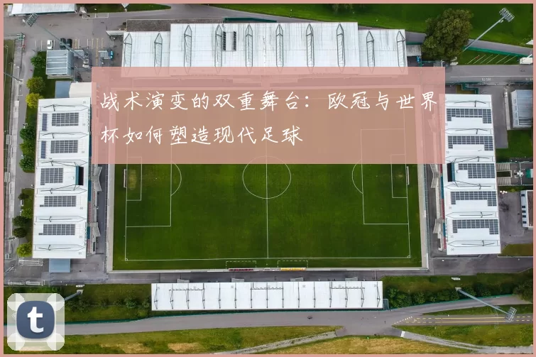 战术演变的双重舞台：欧冠与世界杯如何塑造现代足球