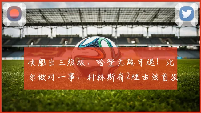 快船出三短板，哈登无路可退！比尔做对一事，科林斯有2理由该首发