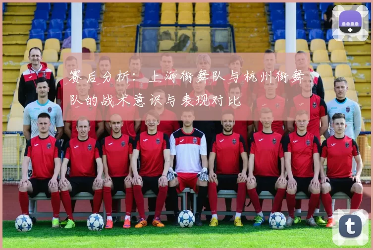 赛后分析：上海街舞队与杭州街舞队的战术意识与表现对比