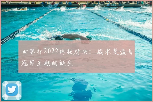 世界杯2022终极对决:战术复盘与冠军王朝的诞生