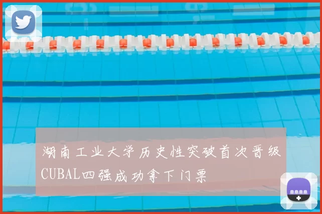 湖南工业大学历史性突破首次晋级CUBAL四强成功拿下门票