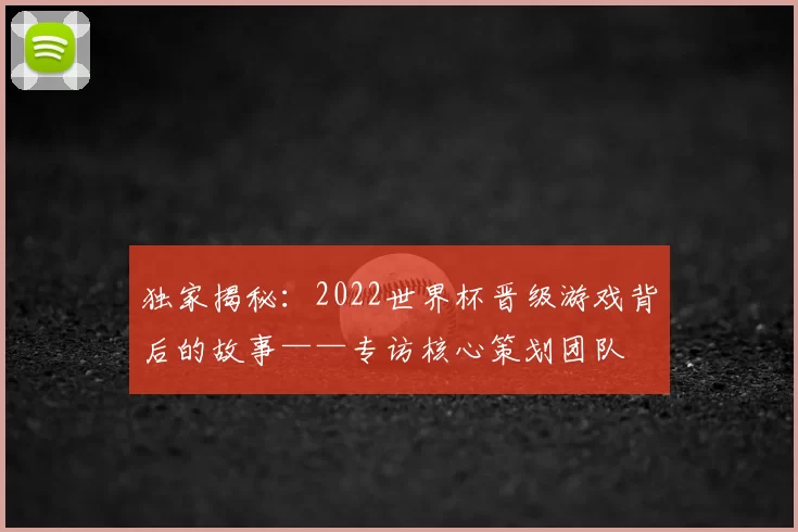 独家揭秘:2022世界杯晋级游戏背后的故事——专访核心策划团队
