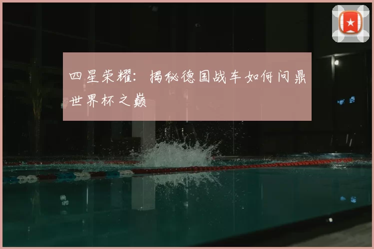 四星荣耀:揭秘德国战车如何问鼎世界杯之巅