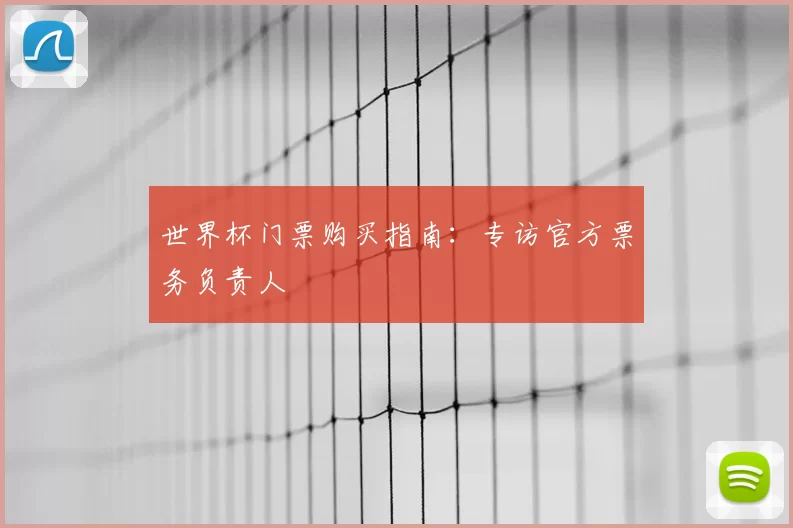 世界杯门票购买指南:专访官方票务负责人