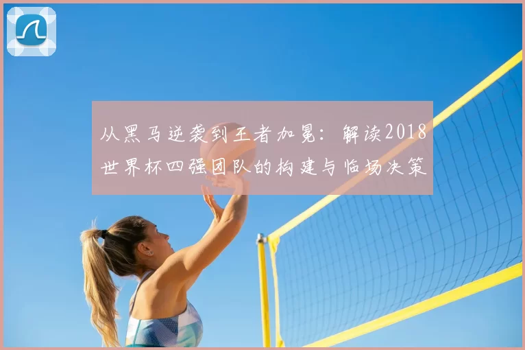 从黑马逆袭到王者加冕：解读2018世界杯四强团队的构建与临场决策