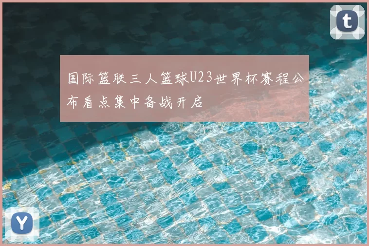 国际篮联三人篮球U23世界杯赛程公布看点集中备战开启